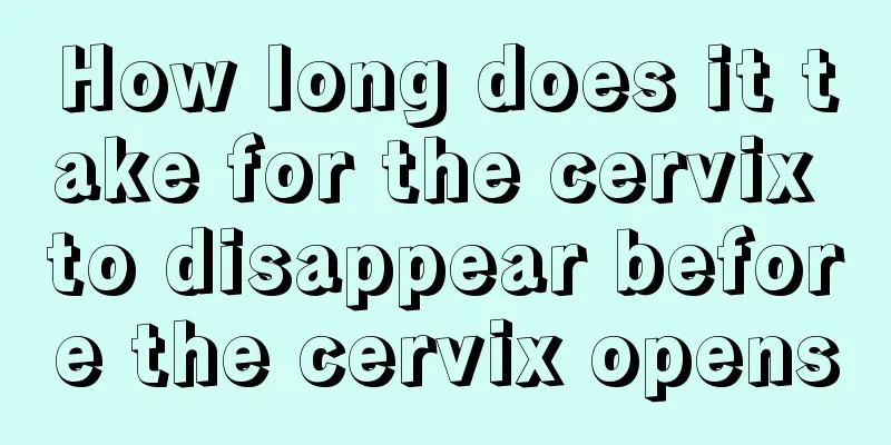 How long does it take for the cervix to disappear before the cervix opens