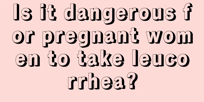 Is it dangerous for pregnant women to take leucorrhea?