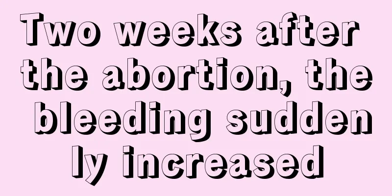 Two weeks after the abortion, the bleeding suddenly increased