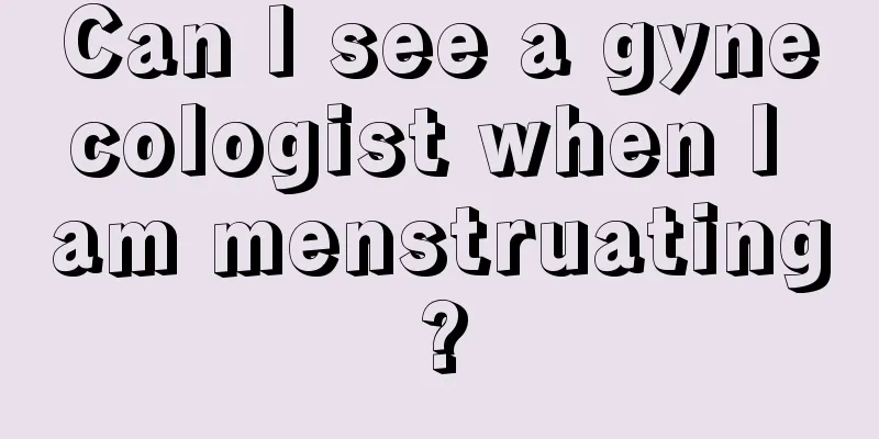 Can I see a gynecologist when I am menstruating?