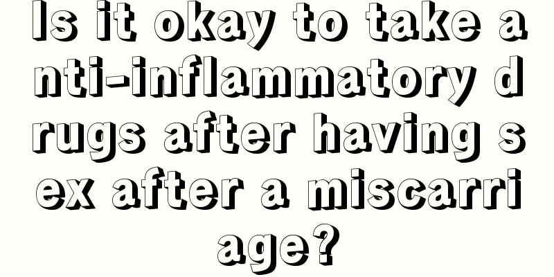 Is it okay to take anti-inflammatory drugs after having sex after a miscarriage?