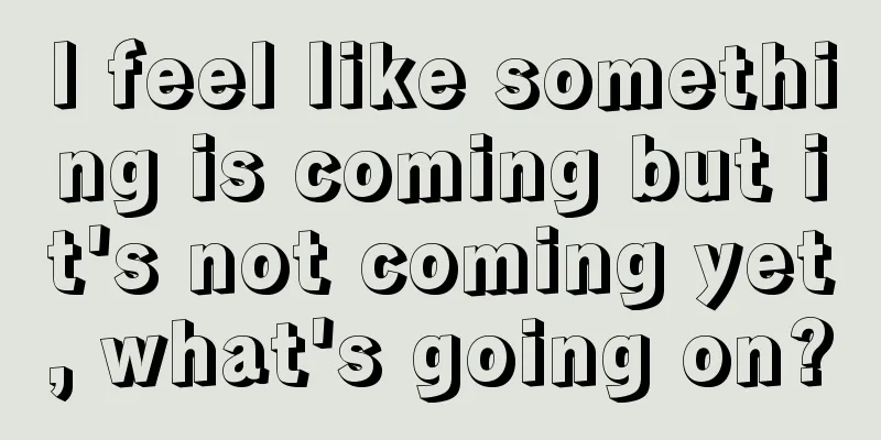 I feel like something is coming but it's not coming yet, what's going on?