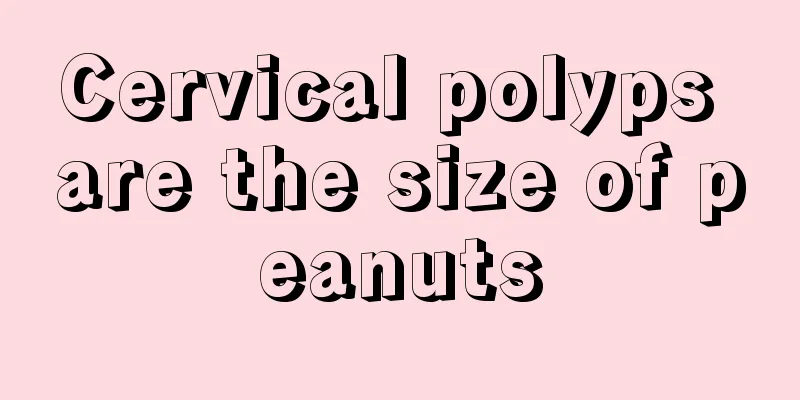 Cervical polyps are the size of peanuts