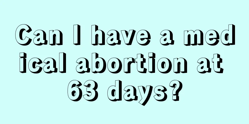 Can I have a medical abortion at 63 days?