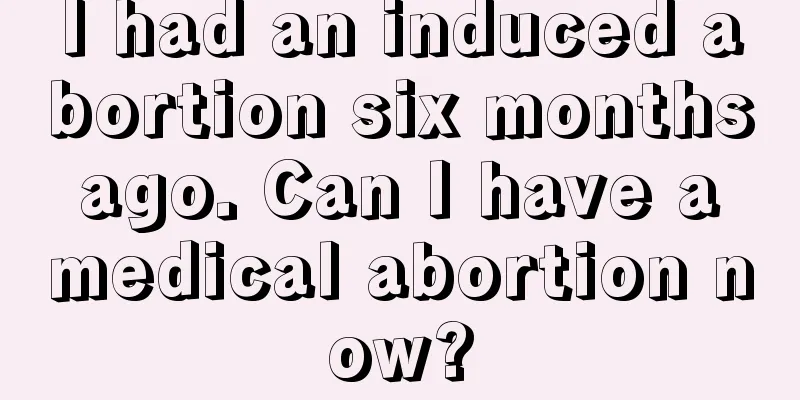 I had an induced abortion six months ago. Can I have a medical abortion now?