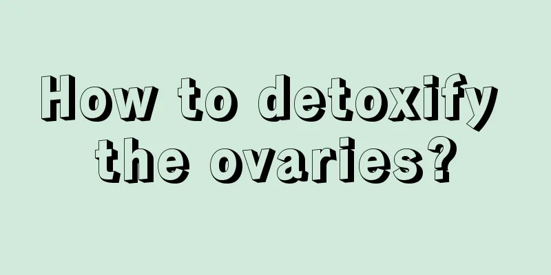 How to detoxify the ovaries?