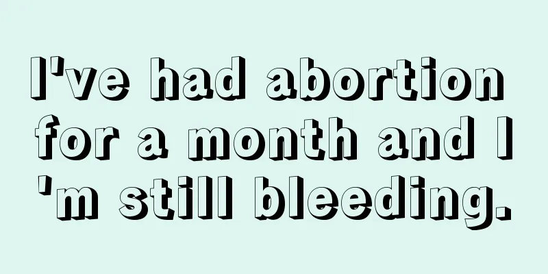 I've had abortion for a month and I'm still bleeding.