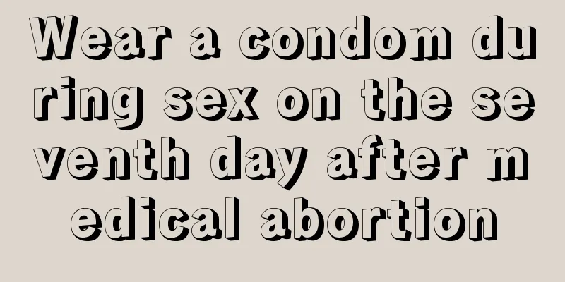 Wear a condom during sex on the seventh day after medical abortion