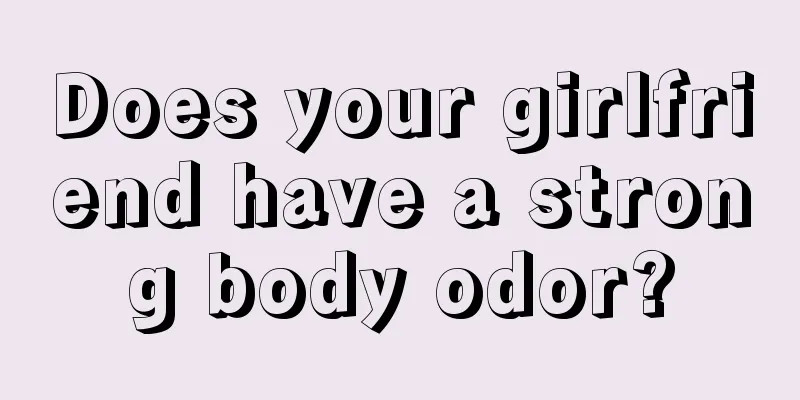 Does your girlfriend have a strong body odor?