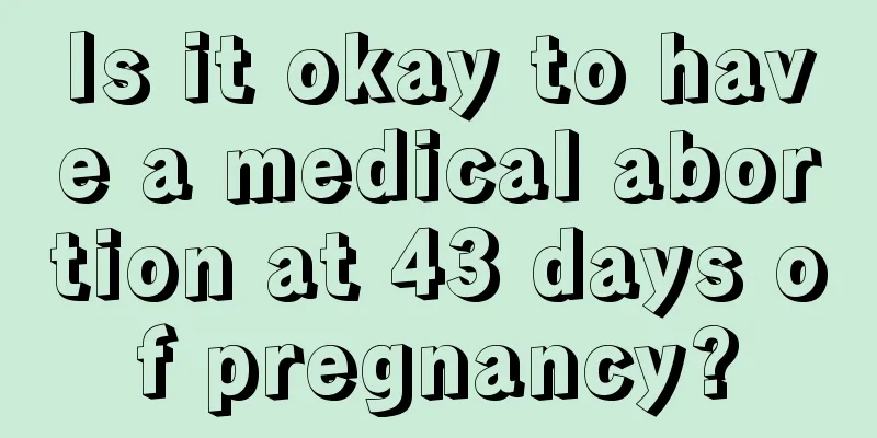 Is it okay to have a medical abortion at 43 days of pregnancy?