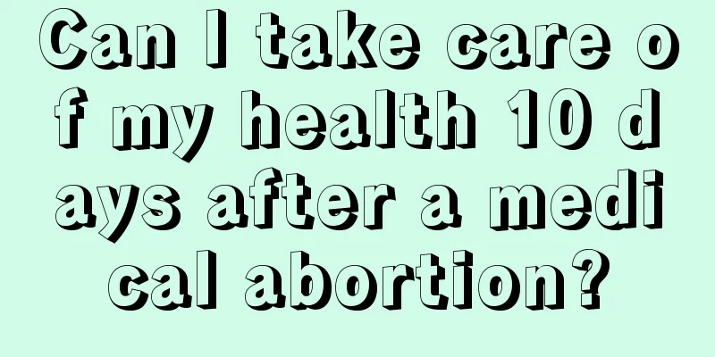 Can I take care of my health 10 days after a medical abortion?