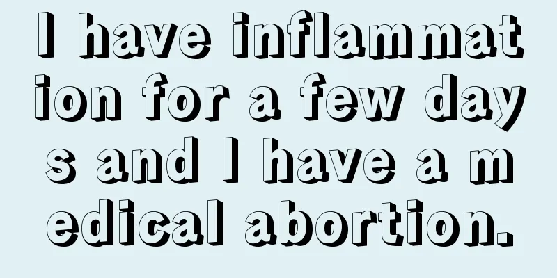 I have inflammation for a few days and I have a medical abortion.