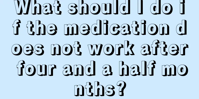 What should I do if the medication does not work after four and a half months?