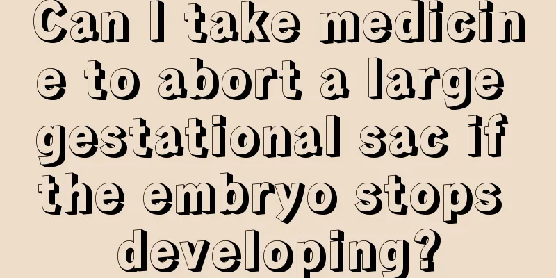 Can I take medicine to abort a large gestational sac if the embryo stops developing?