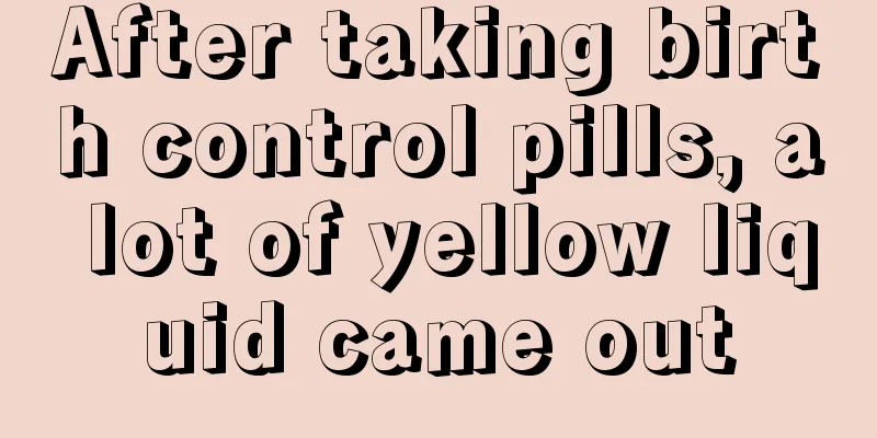 After taking birth control pills, a lot of yellow liquid came out