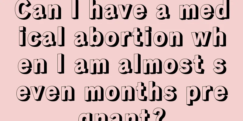 Can I have a medical abortion when I am almost seven months pregnant?