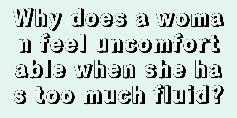 Why does a woman feel uncomfortable when she has too much fluid?