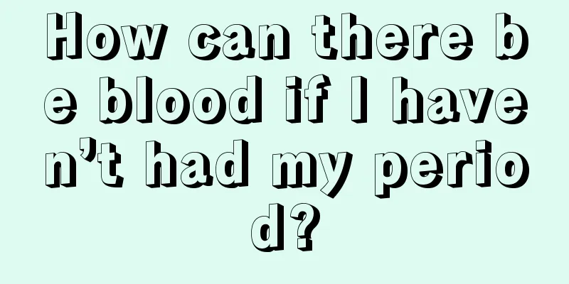 How can there be blood if I haven’t had my period?