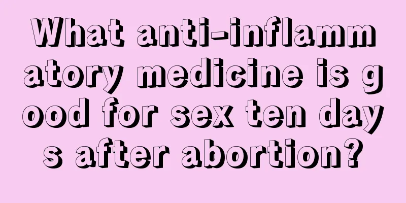 What anti-inflammatory medicine is good for sex ten days after abortion?