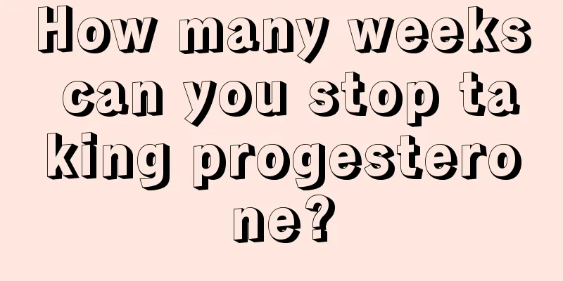 How many weeks can you stop taking progesterone?