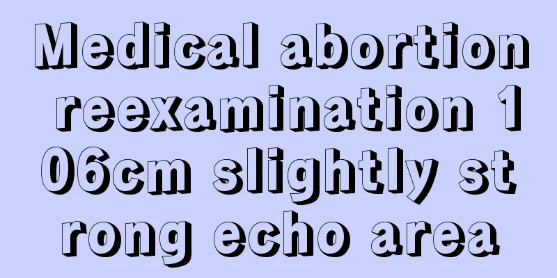 Medical abortion reexamination 106cm slightly strong echo area