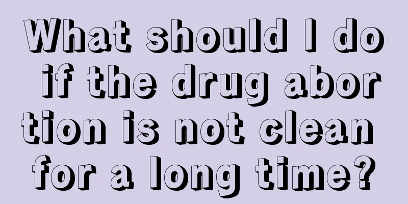 What should I do if the drug abortion is not clean for a long time?