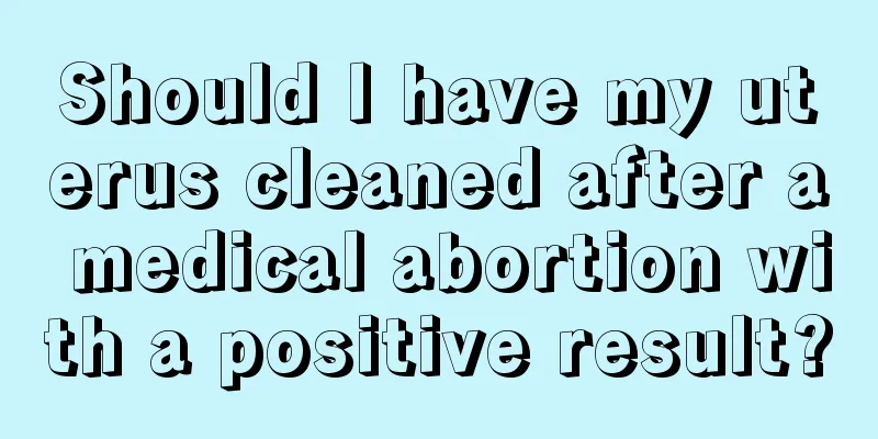 Should I have my uterus cleaned after a medical abortion with a positive result?