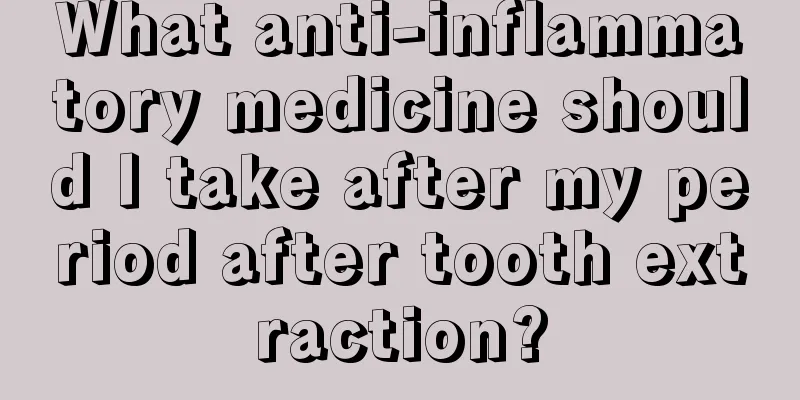 What anti-inflammatory medicine should I take after my period after tooth extraction?