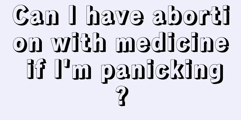 Can I have abortion with medicine if I'm panicking?