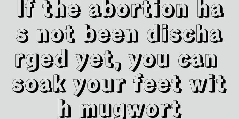 If the abortion has not been discharged yet, you can soak your feet with mugwort