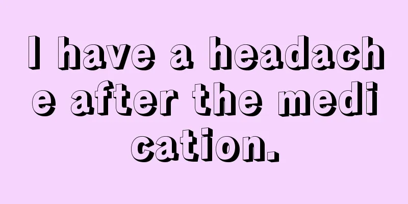 I have a headache after the medication.