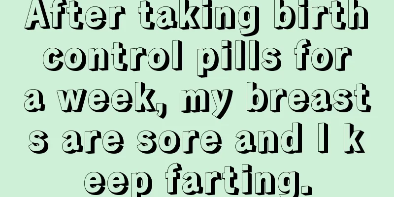 After taking birth control pills for a week, my breasts are sore and I keep farting.