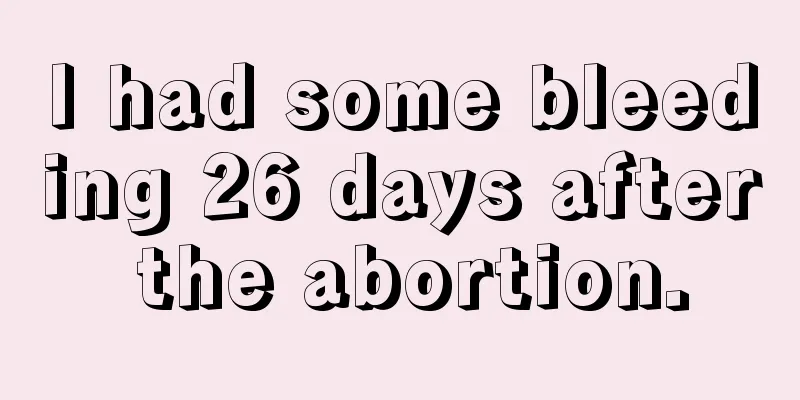 I had some bleeding 26 days after the abortion.