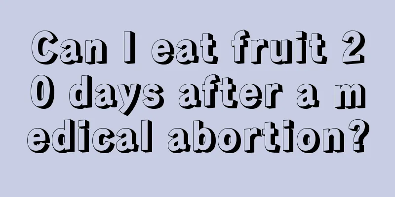 Can I eat fruit 20 days after a medical abortion?