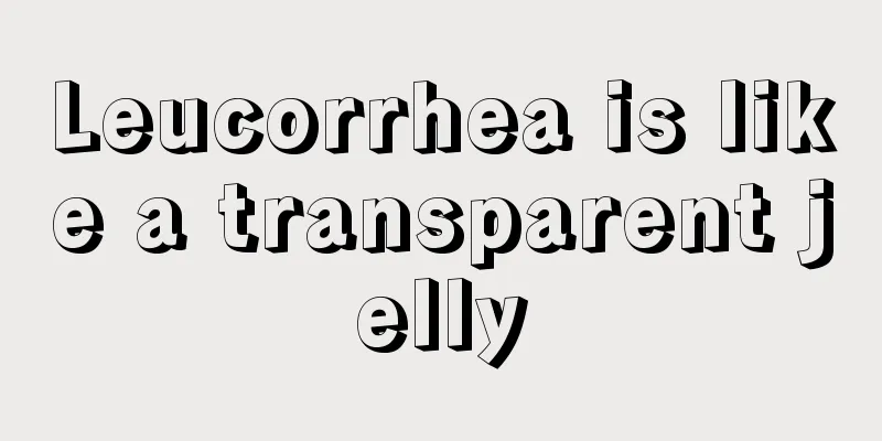 Leucorrhea is like a transparent jelly