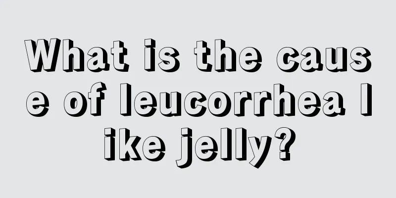 What is the cause of leucorrhea like jelly?