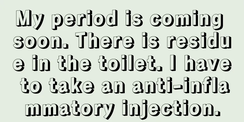 My period is coming soon. There is residue in the toilet. I have to take an anti-inflammatory injection.