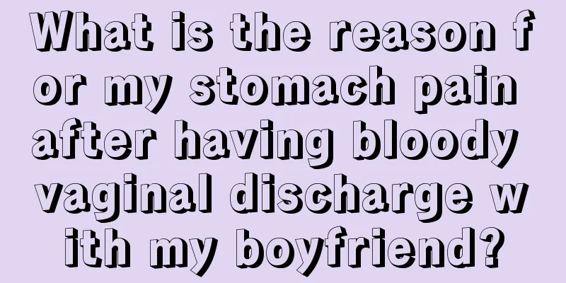 What is the reason for my stomach pain after having bloody vaginal discharge with my boyfriend?