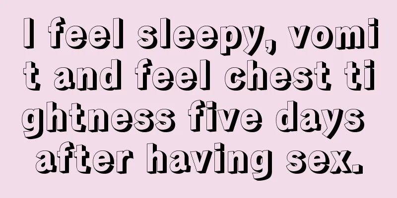 I feel sleepy, vomit and feel chest tightness five days after having sex.