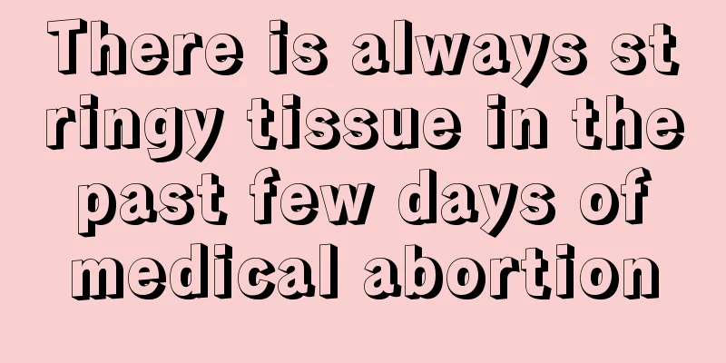 There is always stringy tissue in the past few days of medical abortion