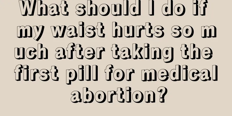 What should I do if my waist hurts so much after taking the first pill for medical abortion?