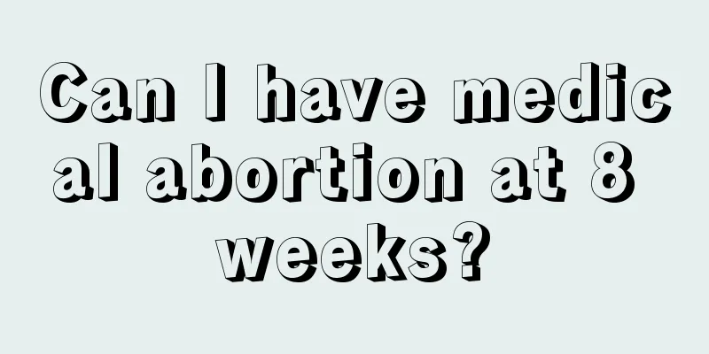 Can I have medical abortion at 8 weeks?