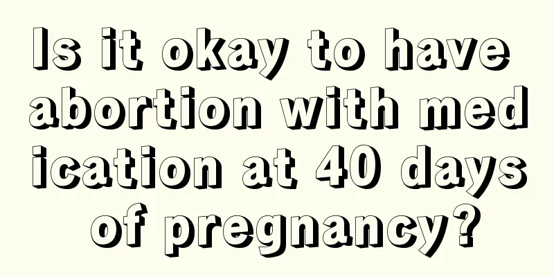 Is it okay to have abortion with medication at 40 days of pregnancy?