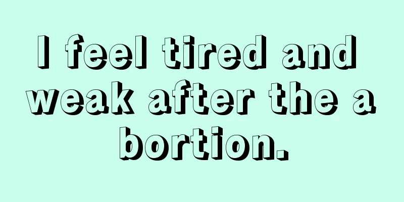 I feel tired and weak after the abortion.