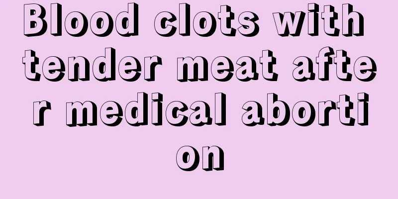 Blood clots with tender meat after medical abortion