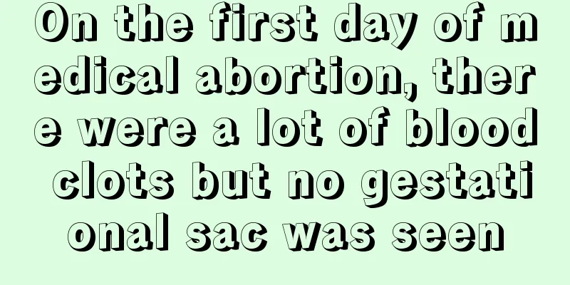 On the first day of medical abortion, there were a lot of blood clots but no gestational sac was seen