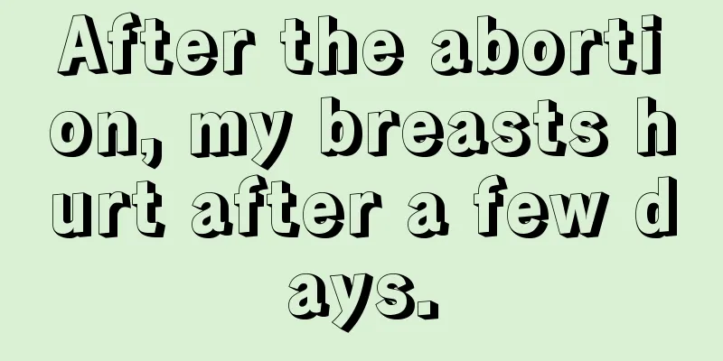 After the abortion, my breasts hurt after a few days.