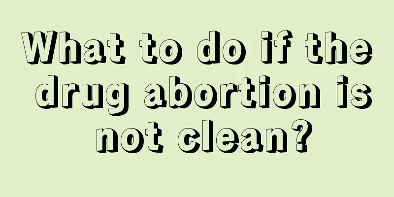 What to do if the drug abortion is not clean?