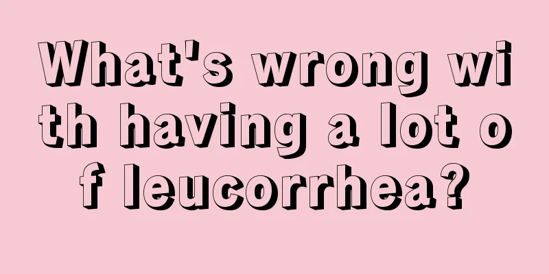 What's wrong with having a lot of leucorrhea?