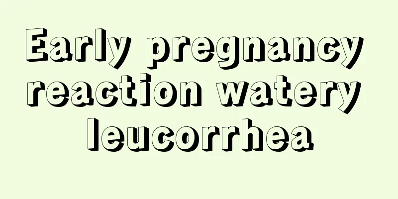 Early pregnancy reaction watery leucorrhea